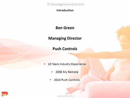 Introduction Ben Green Managing Director Push Controls pushcontrols.com IP Convergence and Control 10 Years Industry Experience 2006 My Remote 2010 Push.