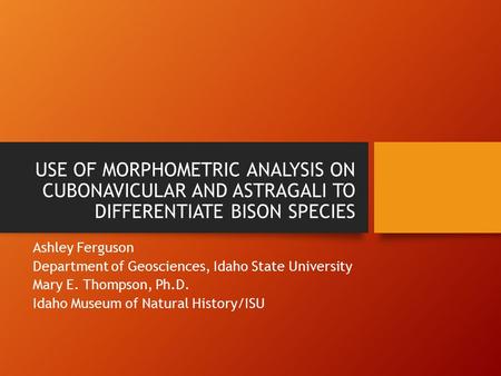 USE OF MORPHOMETRIC ANALYSIS ON CUBONAVICULAR AND ASTRAGALI TO DIFFERENTIATE BISON SPECIES Ashley Ferguson Department of Geosciences, Idaho State University.