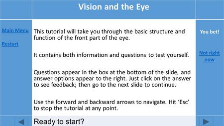 Vision and the Eye Main Menu Restart Ready to start? This tutorial will take you through the basic structure and function of the front part of the eye.