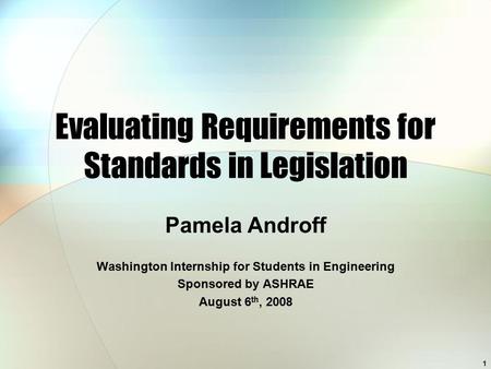 Evaluating Requirements for Standards in Legislation Pamela Androff Washington Internship for Students in Engineering Sponsored by ASHRAE August 6 th,