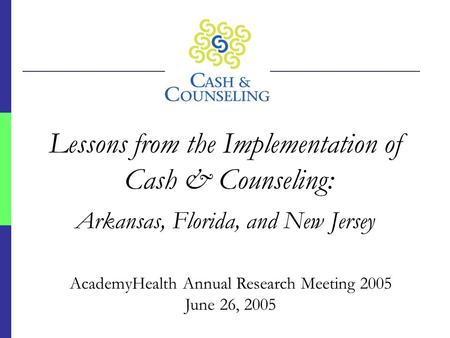 Lessons from the Implementation of Cash & Counseling: Arkansas, Florida, and New Jersey AcademyHealth Annual Research Meeting 2005 June 26, 2005.