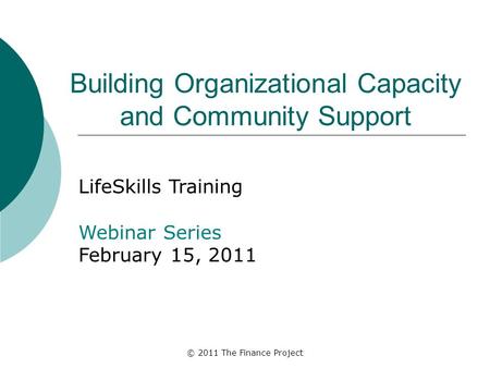 © 2011 The Finance Project Building Organizational Capacity and Community Support LifeSkills Training Webinar Series February 15, 2011.