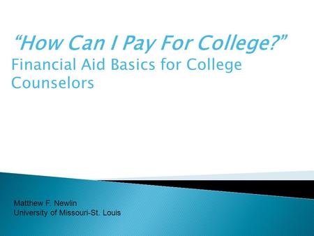 “How Can I Pay For College?” Financial Aid Basics for College Counselors Matthew F. Newlin University of Missouri-St. Louis.