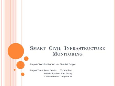 S MART C IVIL I NFRASTRUCTURE M ONITORING Project Client/Facility Advisor: Randall Geiger Project Team: Team Leader: Xianbo Tao Website Leader: Kun Zhang.