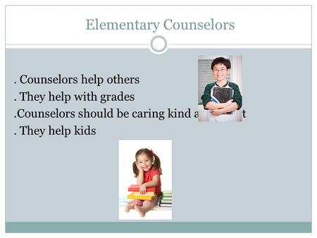 Elementary Counselors. Counselors help others. They help with grades.Counselors should be caring kind and sweet. They help kids.