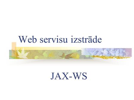 Web servisu izstrāde JAX-WS. Ievads JAX-WS = Java API for XML Web Services JAX-WS ir fundamentāla Web servisu izstrādes tehnoloģija Java EE 5 un Java.