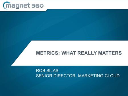 METRICS: WHAT REALLY MATTERS ROB SILAS SENIOR DIRECTOR, MARKETING CLOUD.