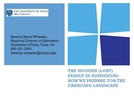 THE MODERN (LGBT) FAMILY IN ADMISSIONS: HOW WE PREPARE FOR THE CHANGING LANDSCAPE Beverly Henry Wheeler, Regional Director of Admission University of Tulsa,