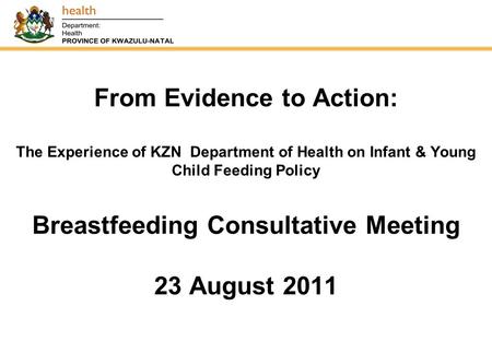 From Evidence to Action: The Experience of KZN Department of Health on Infant & Young Child Feeding Policy Breastfeeding Consultative Meeting 23 August.