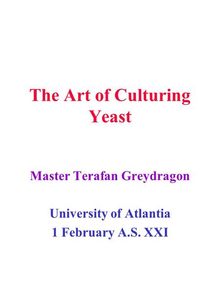 The Art of Culturing Yeast Master Terafan Greydragon University of Atlantia 1 February A.S. XXI.