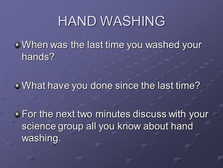 HAND WASHING When was the last time you washed your hands? What have you done since the last time? For the next two minutes discuss with your science group.