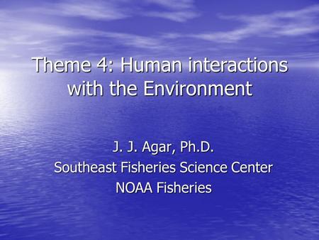 Theme 4: Human interactions with the Environment J. J. Agar, Ph.D. Southeast Fisheries Science Center NOAA Fisheries.