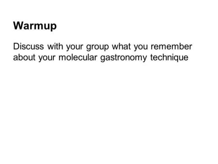 Warmup Discuss with your group what you remember about your molecular gastronomy technique.