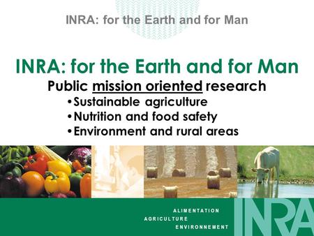 A L I M E N T A T I O N A G R I C U L T U R E E N V I R O N N E M E N T INRA: for the Earth and for Man Public mission oriented research Sustainable agriculture.