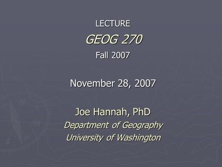 LECTURE GEOG 270 Fall 2007 November 28, 2007 Joe Hannah, PhD Department of Geography University of Washington.