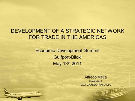 DEVELOPMENT OF A STRATEGIC NETWORK FOR TRADE IN THE AMERICAS Economic Development Summit Gulfport-Biloxi May 13 th 2011 Alfredo Mejía President GCI CARGO.