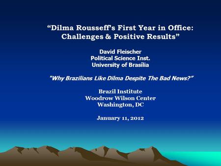 “Dilma Rousseff’s First Year in Office: Challenges & Positive Results” David Fleischer Political Science Inst. University of Brasília Why Brazilians Like.