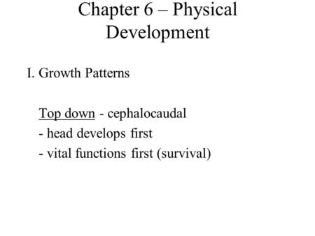 Chapter 6 – Physical Development I.Growth Patterns Top down - cephalocaudal - head develops first - vital functions first (survival)