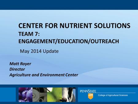 CENTER FOR NUTRIENT SOLUTIONS TEAM 7: ENGAGEMENT/EDUCATION/OUTREACH May 2014 Update Matt Royer Director Agriculture and Environment Center.