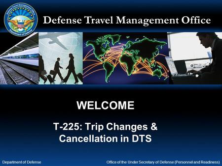 Defense Travel Management Office Office of the Under Secretary of Defense (Personnel and Readiness) Department of Defense WELCOME T-225: Trip Changes &