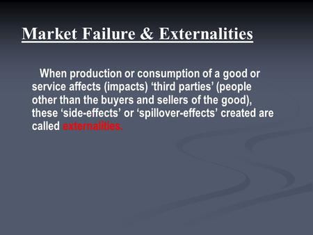 Market Failure & Externalities When production or consumption of a good or service affects (impacts) ‘third parties’ (people other than the buyers and.