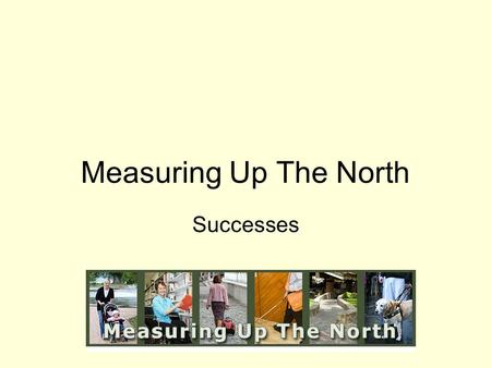 Measuring Up The North Successes. Main Goal: To create disability-friendly, senior-friendly, more universally designed communities that are better for.