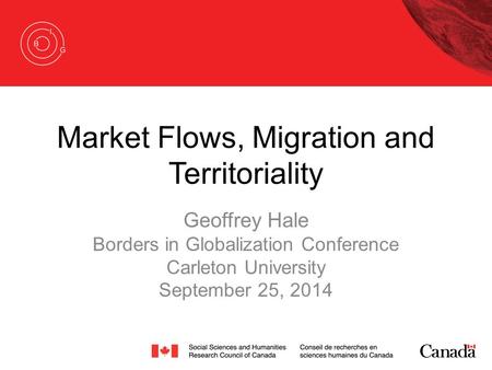 Market Flows, Migration and Territoriality Geoffrey Hale Borders in Globalization Conference Carleton University September 25, 2014.