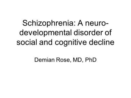 Schizophrenia: A neuro-developmental disorder of social and cognitive decline Demian Rose, MD, PhD.