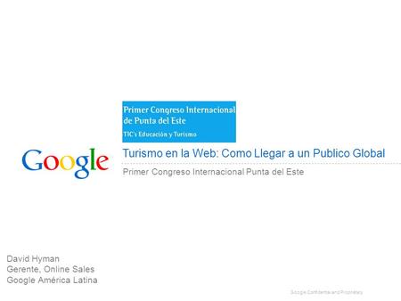 Google Confidential and Proprietary Turismo en la Web: Como Llegar a un Publico Global Primer Congreso Internacional Punta del Este David Hyman Gerente,