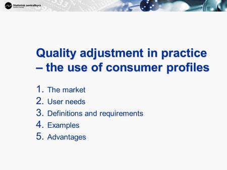 1 Quality adjustment in practice – the use of consumer profiles 1. The market 2. User needs 3. Definitions and requirements 4. Examples 5. Advantages.