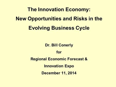 The Innovation Economy: New Opportunities and Risks in the Evolving Business Cycle Dr. Bill Conerly for Regional Economic Forecast & Innovation Expo December.