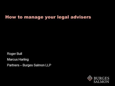 “an insiders guide to getting the best value from your legal advisers …..” How to manage your legal advisers Roger Bull Marcus Harling Partners – Burges.