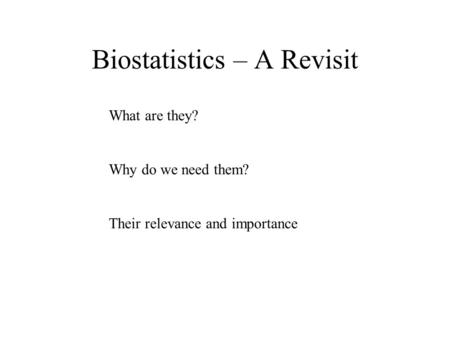 Biostatistics – A Revisit What are they? Why do we need them? Their relevance and importance.