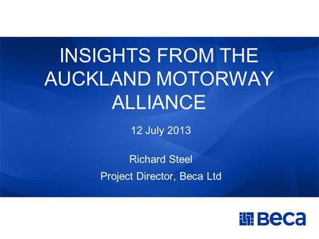 INSIGHTS FROM THE AUCKLAND MOTORWAY ALLIANCE 12 July 2013 Richard Steel Project Director, Beca Ltd.