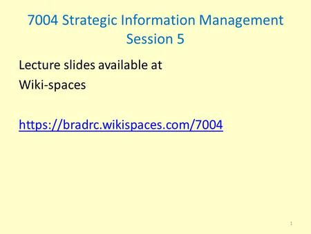 7004 Strategic Information Management Session 5 Lecture slides available at Wiki-spaces https://bradrc.wikispaces.com/7004 1.