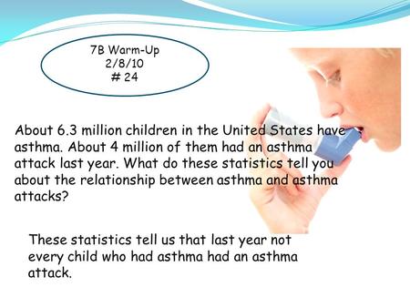 7B Warm-Up 2/8/10 # 24 About 6.3 million children in the United States have asthma. About 4 million of them had an asthma attack last year. What do these.