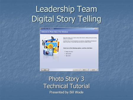 Leadership Team Digital Story Telling Photo Story 3 Technical Tutorial Presented by Bill Wade.