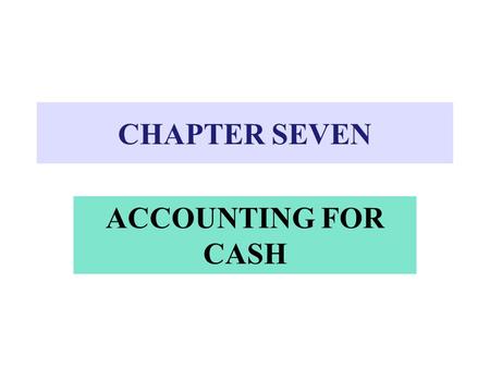 CHAPTER SEVEN ACCOUNTING FOR CASH. CASH Includes: –Currency, coins, and checking accounts –Checks received from customers –Money orders –Bank cashier’s.