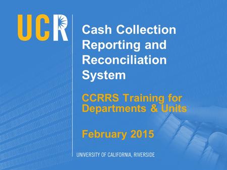 Cash Collection Reporting and Reconciliation System CCRRS Training for Departments & Units February 2015.