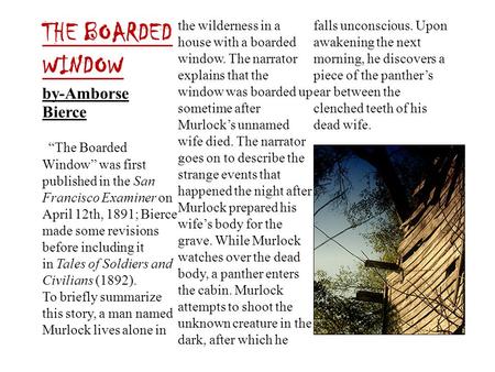 THE BOARDED WINDOW by-Amborse Bierce   “The Boarded Window” was first published in the San Francisco Examiner on April 12th, 1891; Bierce made some revisions.