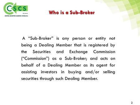 Who is a Sub-Broker 2 A “Sub-Broker” is any person or entity not being a Dealing Member that is registered by the Securities and Exchange Commission (“Commission”)