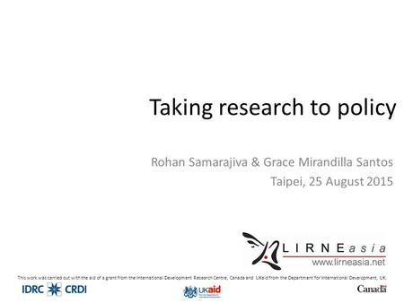 Taking research to policy Rohan Samarajiva & Grace Mirandilla Santos Taipei, 25 August 2015 This work was carried out with the aid of a grant from the.