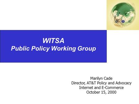 WITSA Public Policy Working Group Marilyn Cade Director, AT&T Policy and Advocacy Internet and E-Commerce October 15, 2000.