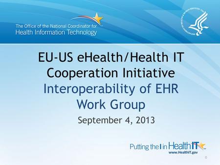 EU-US eHealth/Health IT Cooperation Initiative Interoperability of EHR Work Group September 4, 2013 0.