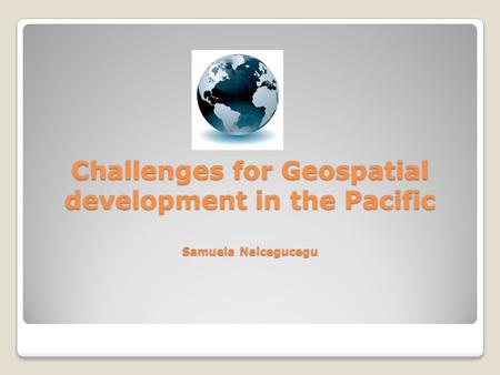 Challenges for Geospatial development in the Pacific Samuela Naicegucegu.