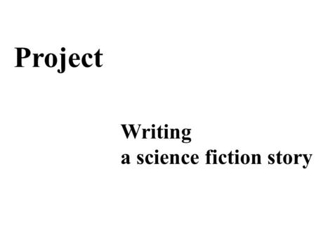 Writing a science fiction story Project. What is science fiction? What do the science fiction writers often write about? Brainstorming: