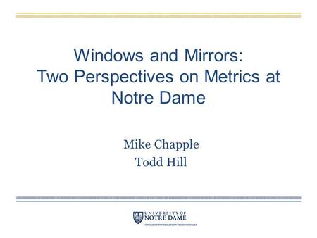 Windows and Mirrors: Two Perspectives on Metrics at Notre Dame Mike Chapple Todd Hill.