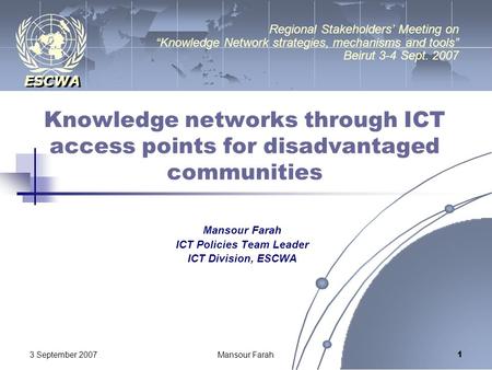 ESCWA 3 September 2007Mansour Farah 1 Knowledge networks through ICT access points for disadvantaged communities Mansour Farah ICT Policies Team Leader.