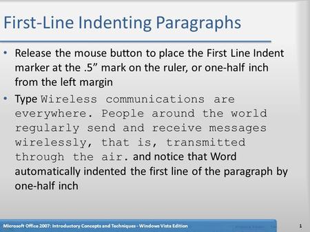 First-Line Indenting Paragraphs Release the mouse button to place the First Line Indent marker at the.5” mark on the ruler, or one-half inch from the left.