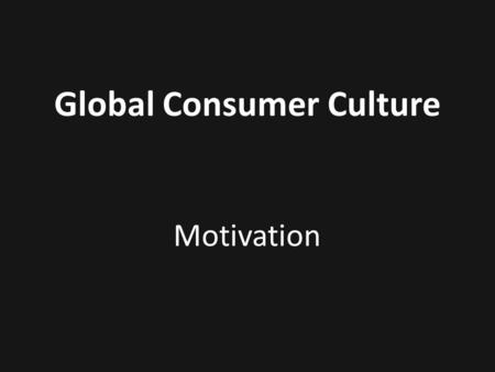 Global Consumer Culture Motivation. Consumption People buy products not for what they do, but for what they mean.